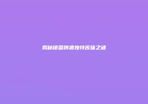 揭秘德国啤酒独特苦味之谜