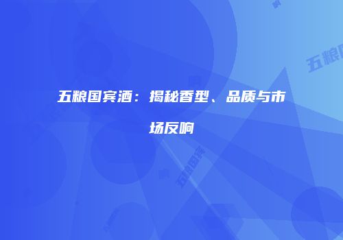 五粮国宾酒：揭秘香型、品质与市场反响