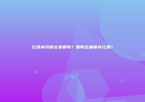 红酒未开瓶会变质吗？如何正确保存红酒？
