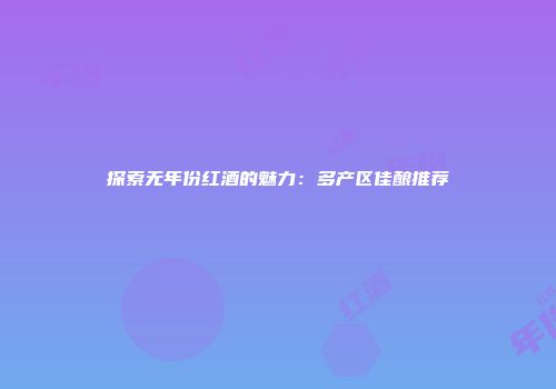 探索无年份红酒的魅力：多产区佳酿推荐