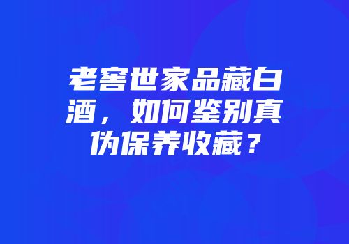 老窖世家品藏白酒，如何鉴别真伪保养收藏？