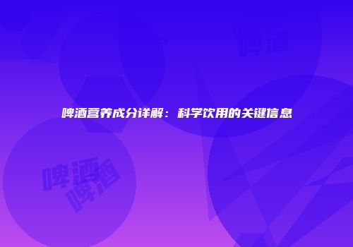 啤酒营养成分详解：科学饮用的关键信息