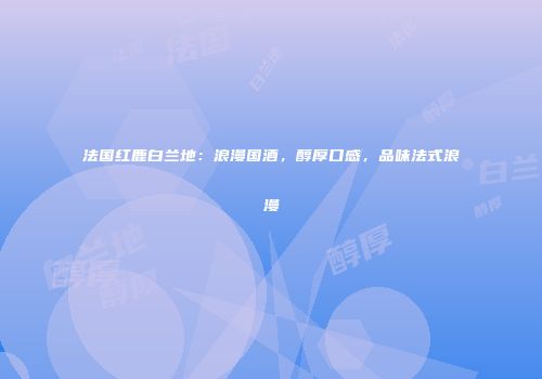 法国红鹿白兰地：浪漫国酒，醇厚口感，品味法式浪漫
