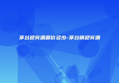 茅台迎宾酒漏价多少-茅台镇迎宾酒