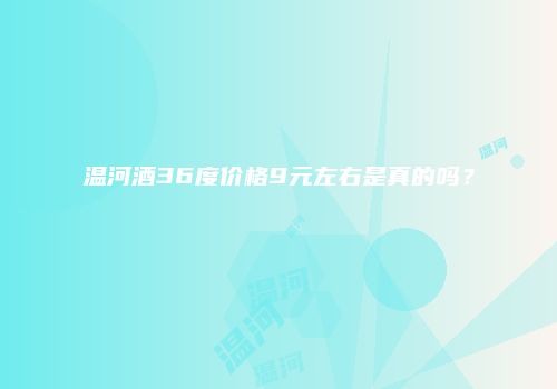 温河酒36度价格9元左右是真的吗？
