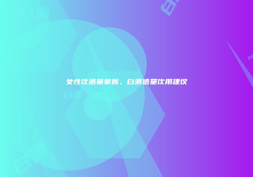 女性饮酒量掌握，白酒适量饮用建议