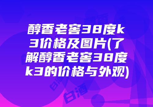 醇香老窖38度k3价格及图片(了解醇香老窖38度k3的价格与外观)