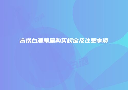 高铁白酒限量购买规定及注意事项