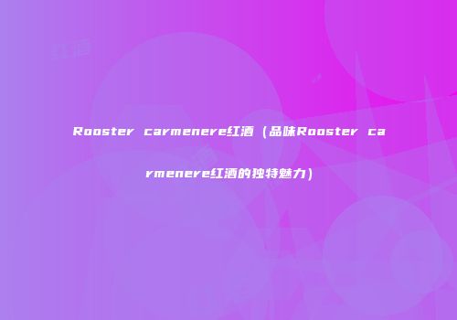 Rooster carmenere红酒（品味Rooster carmenere红酒的独特魅力）