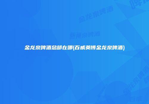 金龙泉啤酒总部在哪(百威英博金龙泉啤酒)