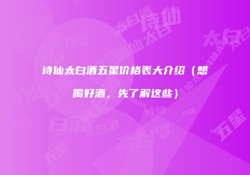诗仙太白酒五星价格表大介绍（想喝好酒，先了解这些）