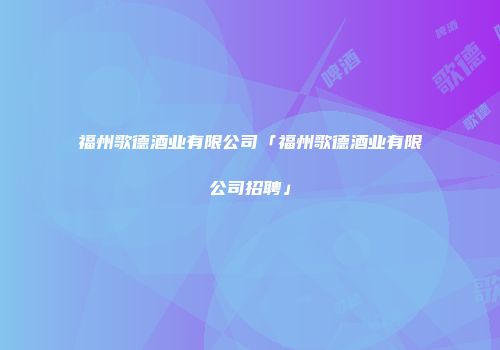 福州歌德酒业有限公司「福州歌德酒业有限公司招聘」