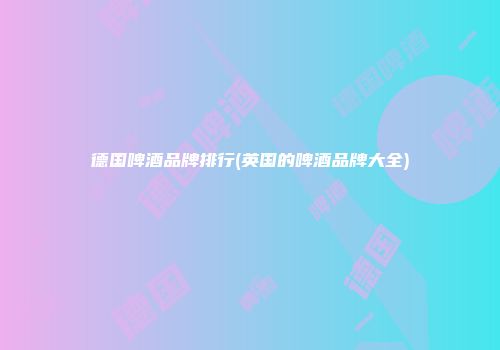 德国啤酒品牌排行(英国的啤酒品牌大全)