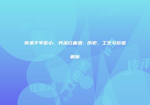 传承千年匠心，丹溪红曲酒：历史、工艺与价值解析