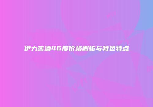 伊力窖酒46度价格解析与特色特点