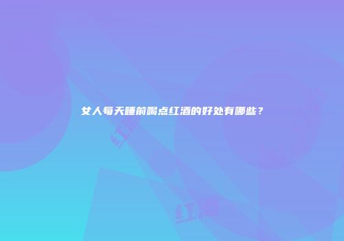 女人每天睡前喝点红酒的好处有哪些？