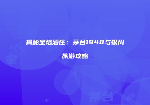 揭秘宝塔酒庄：茅台1948与银川旅游攻略