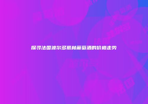 探寻法国波尔多慕林葡萄酒的价格走势