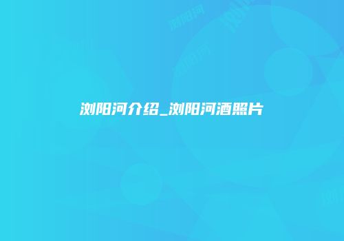 浏阳河介绍_浏阳河酒照片