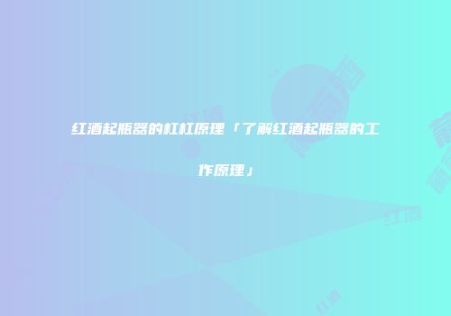 红酒起瓶器的杠杠原理「了解红酒起瓶器的工作原理」