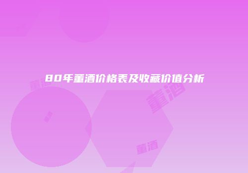 80年董酒价格表及收藏价值分析