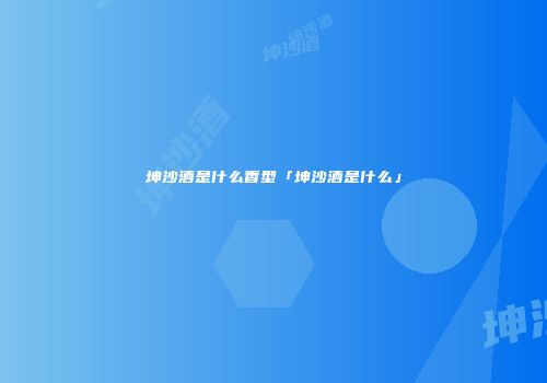 坤沙酒是什么香型「坤沙酒是什么」