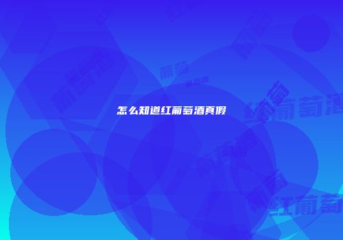 怎么知道红葡萄酒真假
