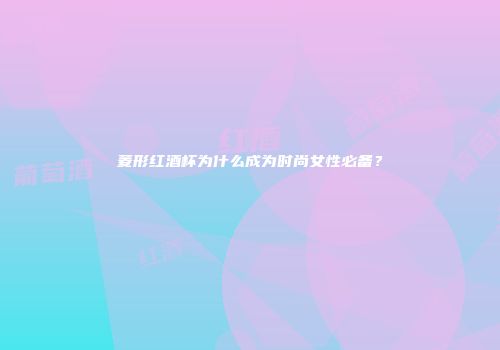 菱形红酒杯为什么成为时尚女性必备？