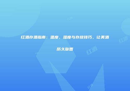 红酒存酒指南：温度、湿度与存放技巧，让美酒历久弥香