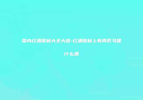 国内红酒图标大全大图-红酒图标上有两匹马是什么酒