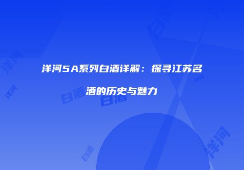洋河5A系列白酒详解：探寻江苏名酒的历史与魅力