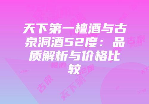 天下第一檀酒与古泉洞酒52度：品质解析与价格比较