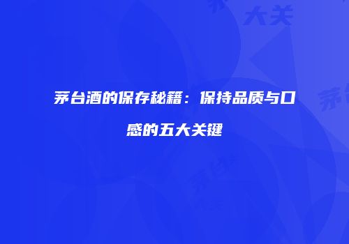茅台酒的保存秘籍：保持品质与口感的五大关键