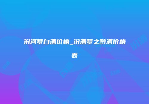 汾河梦白酒价格_汾酒梦之醇酒价格表