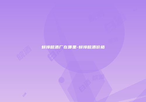 蚌埠皖酒厂在哪里-蚌埠皖酒价格