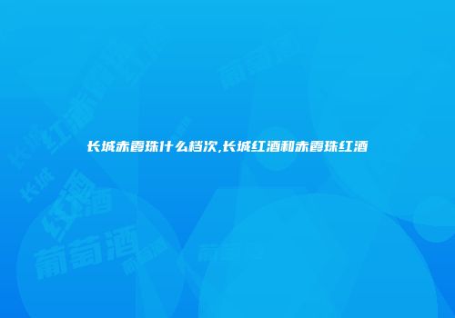 长城赤霞珠什么档次,长城红酒和赤霞珠红酒