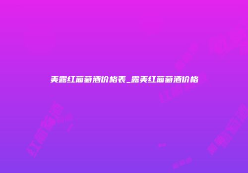 美露红葡萄酒价格表_露美红葡萄酒价格
