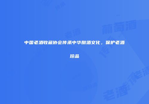 中国老酒收藏协会传承中华酿酒文化，保护老酒珍品