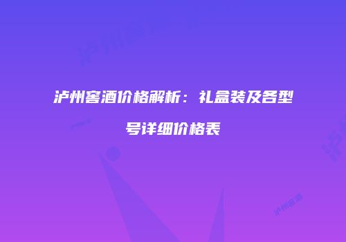 泸州窖酒价格解析：礼盒装及各型号详细价格表