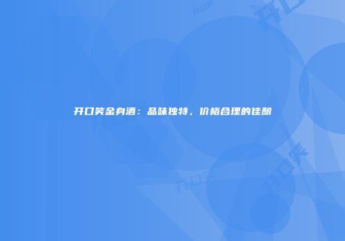 开口笑金身酒：品味独特，价格合理的佳酿