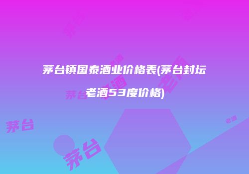 茅台镇国泰酒业价格表(茅台封坛老酒53度价格)