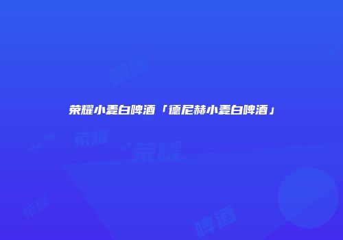 荣耀小麦白啤酒「德尼赫小麦白啤酒」