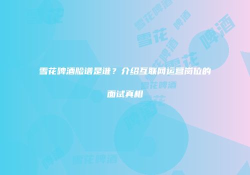 雪花啤酒脸谱是谁？介绍互联网运营岗位的面试真相