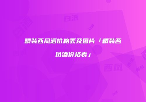精装西凤酒价格表及图片「精装西凤酒价格表」