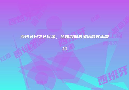 西班牙月之色红酒，品味浪漫与激情的完美融合