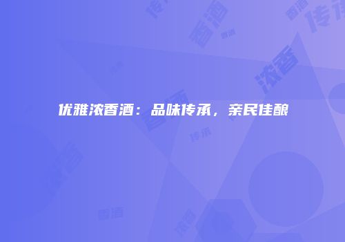 优雅浓香酒：品味传承，亲民佳酿