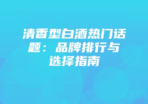 清香型白酒热门话题：品牌排行与选择指南