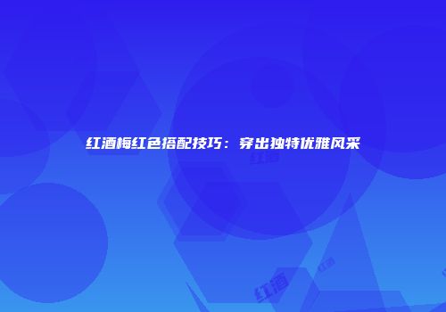 红酒梅红色搭配技巧：穿出独特优雅风采