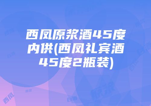 西凤原浆酒45度内供(西凤礼宾酒45度2瓶装)