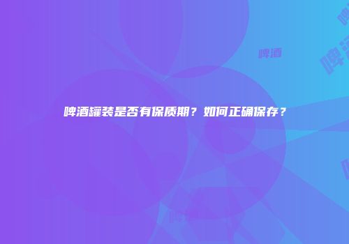 啤酒罐装是否有保质期？如何正确保存？